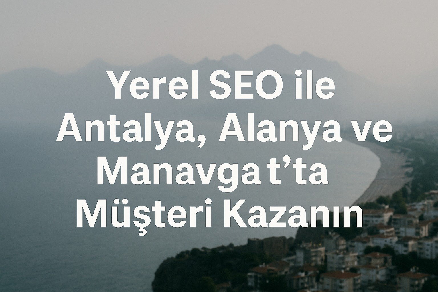 Yerel SEO ile Antalya, Alanya ve Manavgat’ta Müşteri Kazanın