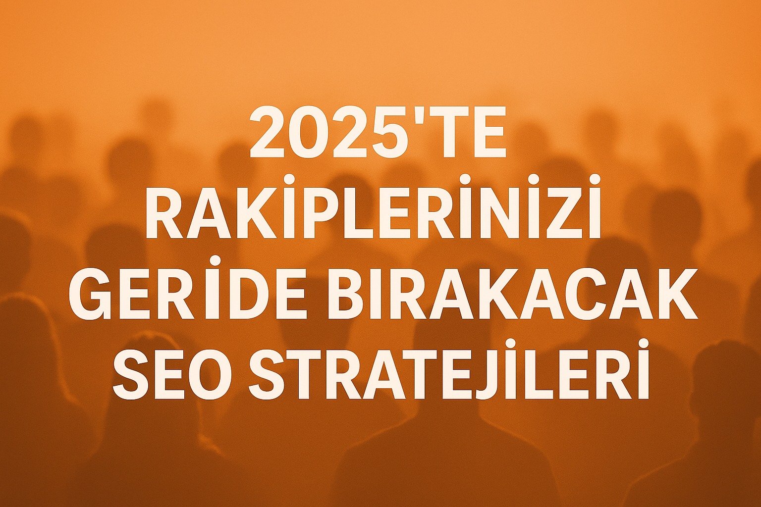 2025’te Rakiplerinizi Geride Bırakacak SEO Stratejileri